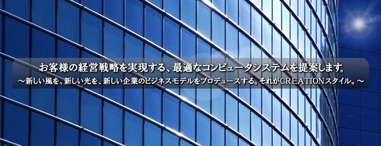 新しい風を、新しい光を、新しい企業のビジネスモデルを実現する。それがクリエイション・スタイル。